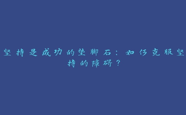 坚持是成功的垫脚石：如何克服坚持的障碍？