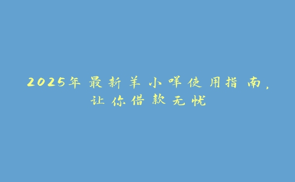 2025年最新羊小咩使用指南，让你借款无忧