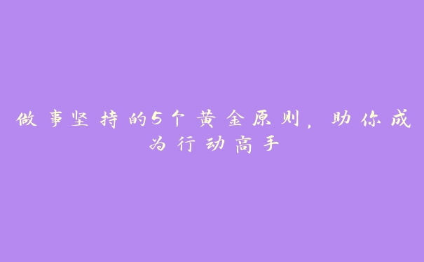 做事坚持的5个黄金原则，助你成为行动高手