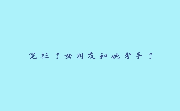 冤枉了女朋友和她分手了