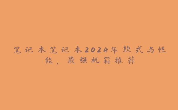 笔记本笔记本2024年款式与性能，最强机箱推荐