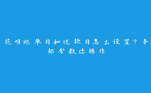 花呗账单日和还款日怎么设置？手部分教你操作