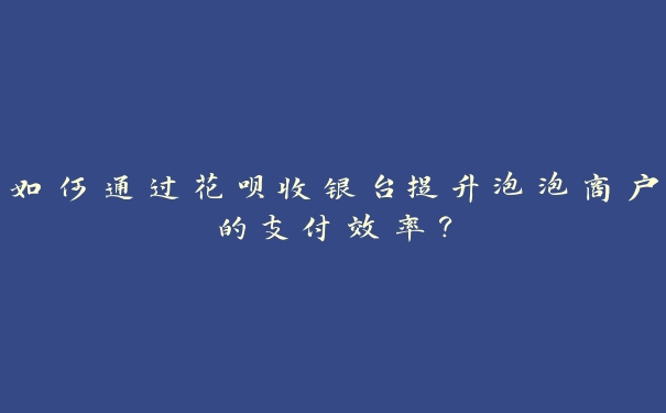 如何通过花呗收银台提升泡泡商户的支付效率？