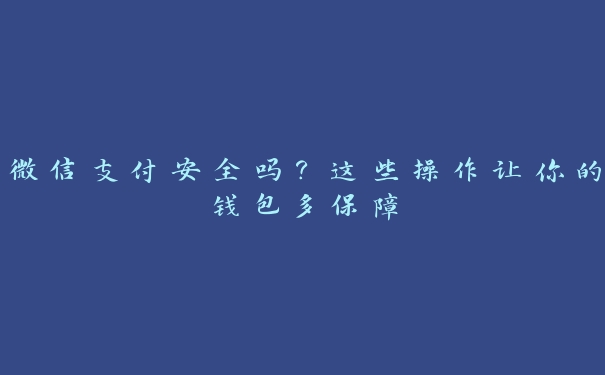 微信支付安全吗？这些操作让你的钱包多保障