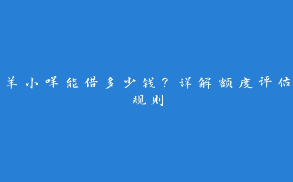 羊小咩能借多少钱？详解额度评估规则