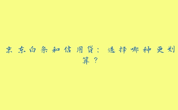 京东白条和信用贷：选择哪种更划算？