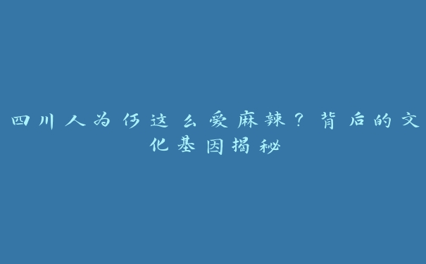 四川人为何这么爱麻辣？背后的文化基因揭秘