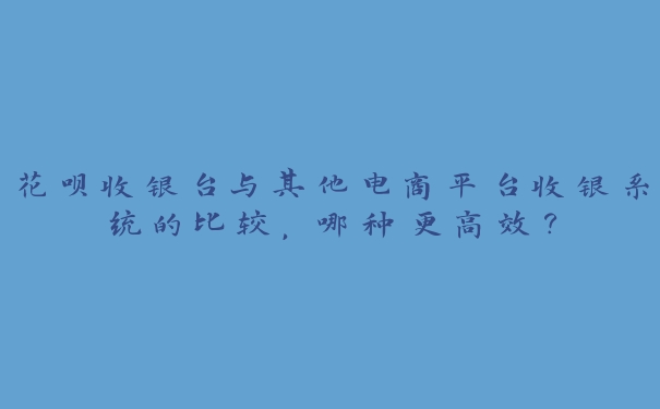 花呗收银台与其他电商平台收银系统的比较，哪种更高效？