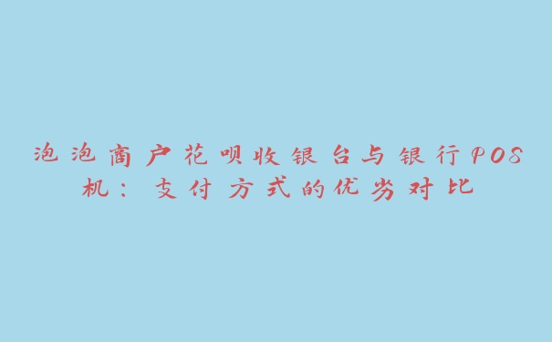 泡泡商户花呗收银台与银行POS机：支付方式的优劣对比