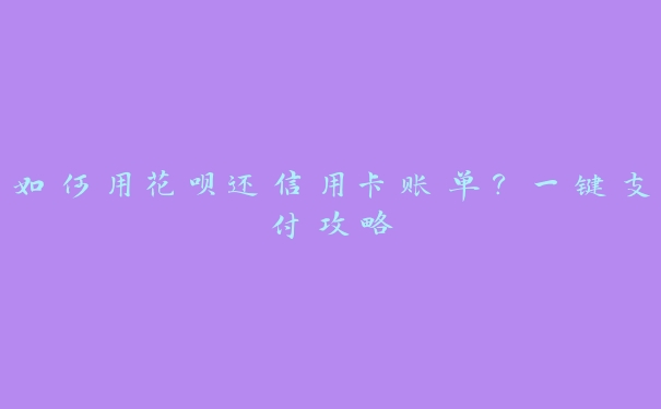 如何用花呗还信用卡账单？一键支付攻略