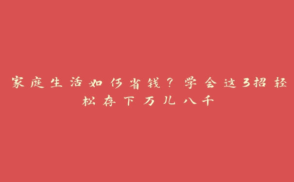 家庭生活如何省钱？学会这3招轻松存下万儿八千