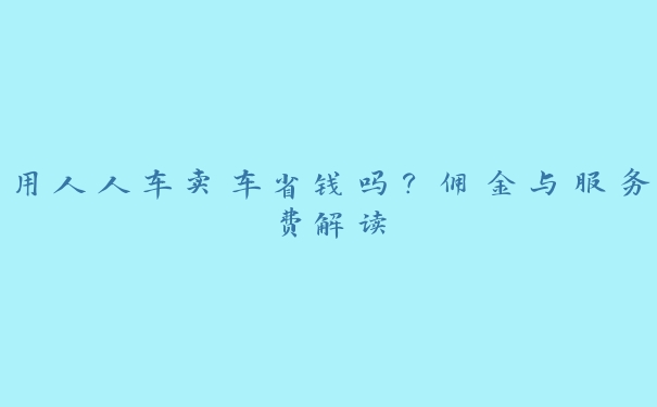 用人人车卖车省钱吗？佣金与服务费解读