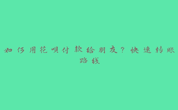 如何用花呗付款给朋友？快速转账路线