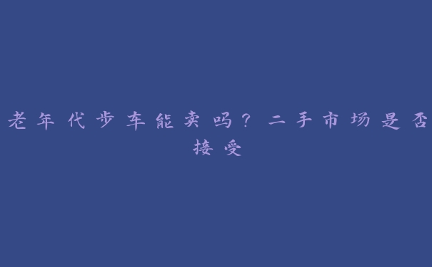 老年代步车能卖吗？二手市场是否接受