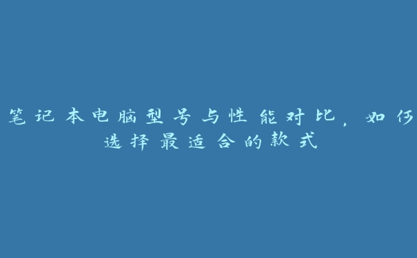 笔记本电脑型号与性能对比，如何选择最适合的款式