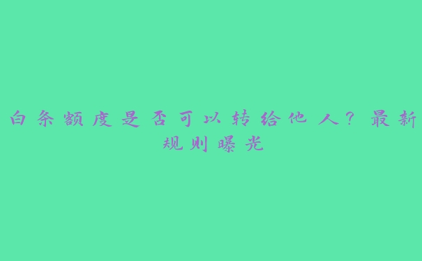 白条额度是否可以转给他人？最新规则曝光