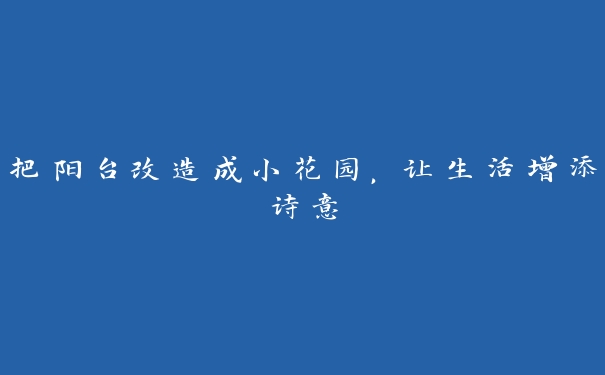 把阳台改造成小花园，让生活增添诗意