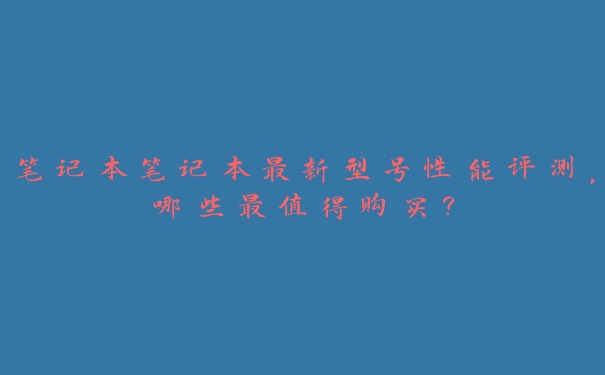 笔记本笔记本最新型号性能评测，哪些最值得购买？