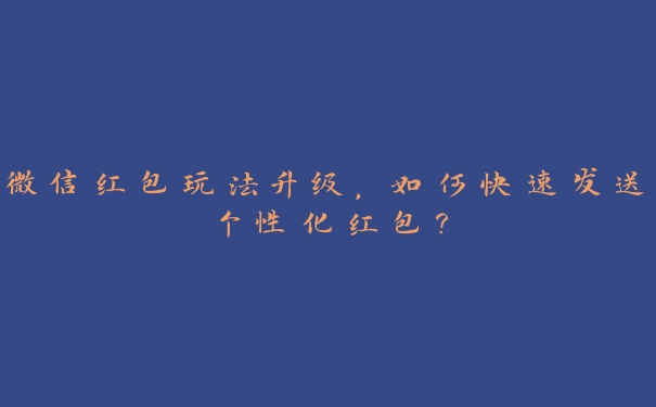 微信红包玩法升级，如何快速发送个性化红包？