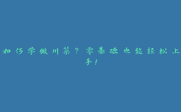 如何学做川菜？零基础也能轻松上手！