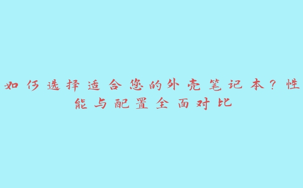 如何选择适合您的外壳笔记本？性能与配置全面对比