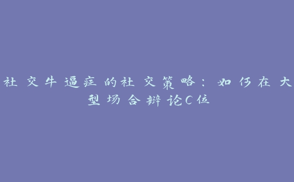 社交牛逼症的社交策略：如何在大型场合辩论C位