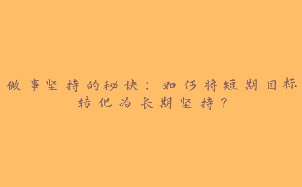 做事坚持的秘诀：如何将短期目标转化为长期坚持？