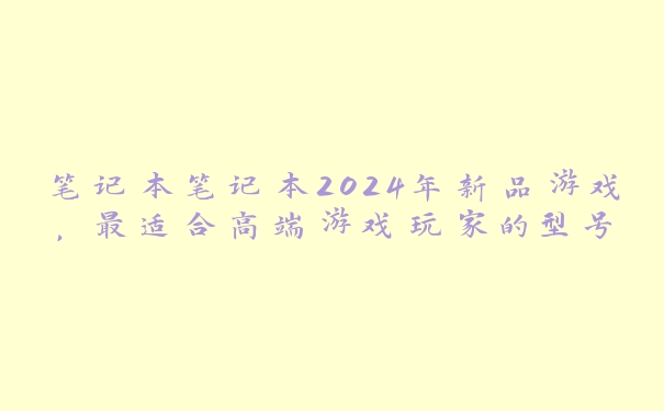 笔记本笔记本2024年新品游戏，最适合高端游戏玩家的型号