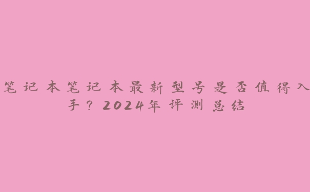 笔记本笔记本最新型号是否值得入手？2024年评测总结