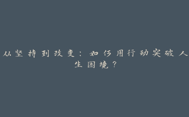 从坚持到改变：如何用行动突破人生困境？