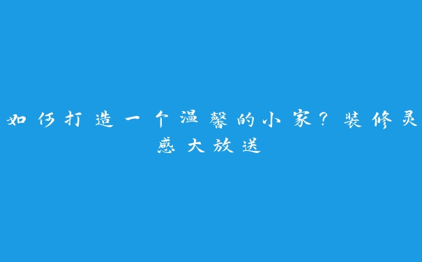 如何打造一个温馨的小家？装修灵感大放送