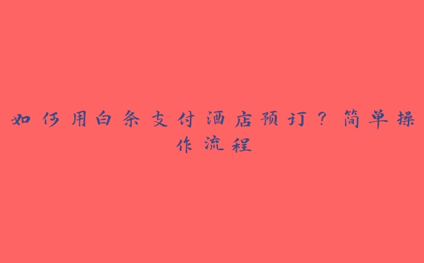 如何用白条支付酒店预订？简单操作流程