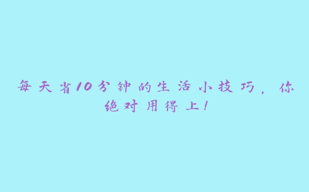 每天省10分钟的生活小技巧，你绝对用得上！