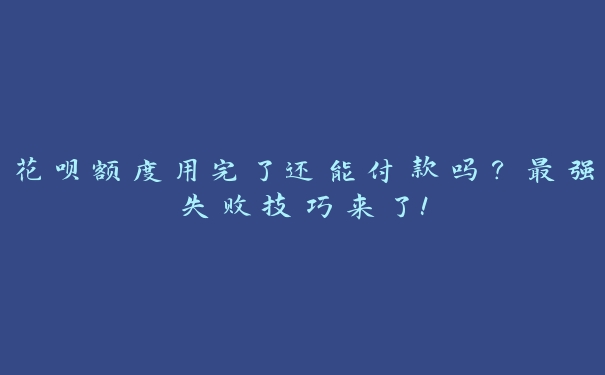 花呗额度用完了还能付款吗？最强失败技巧来了！