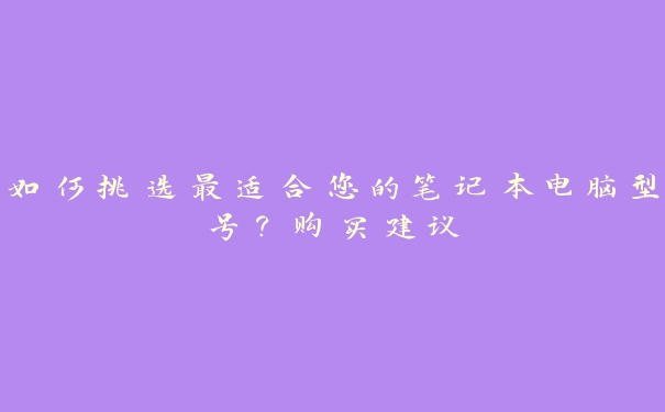 如何挑选最适合您的笔记本电脑型号？购买建议