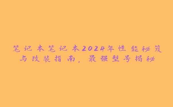 笔记本笔记本2024年性能秘笈与改装指南，最强型号揭秘