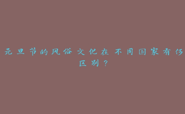 元旦节的风俗文化在不同国家有何区别？