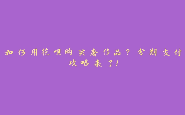 如何用花呗购买奢侈品？分期支付攻略来了！