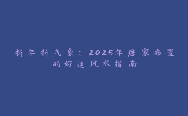 新年新气象：2025年居家布置的好运风水指南