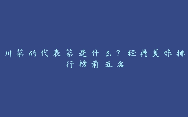 川菜的代表菜是什么？经典美味排行榜前五名