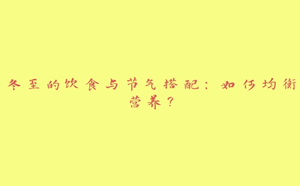 冬至的饮食与节气搭配：如何均衡营养？