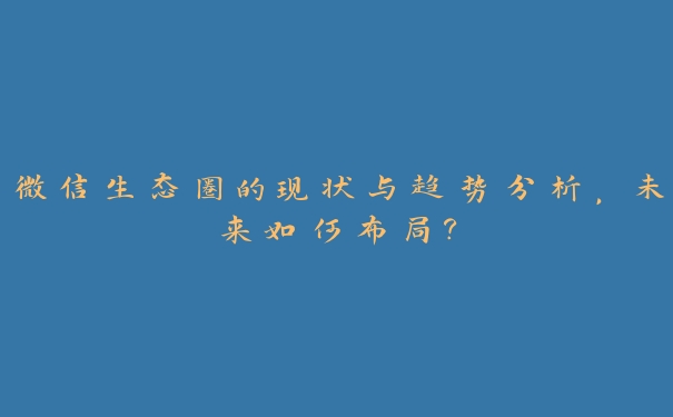 微信生态圈的现状与趋势分析，未来如何布局？