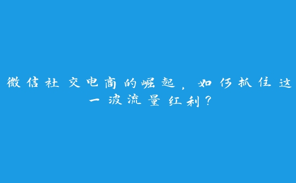 微信社交电商的崛起，如何抓住这一波流量红利？