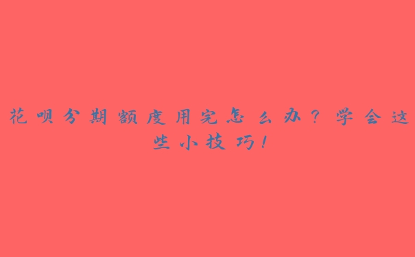 花呗分期额度用完怎么办？学会这些小技巧！