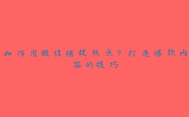 如何用微信捕捉热点？打造爆款内容的技巧