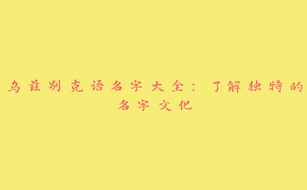 乌兹别克语名字大全：了解独特的名字文化