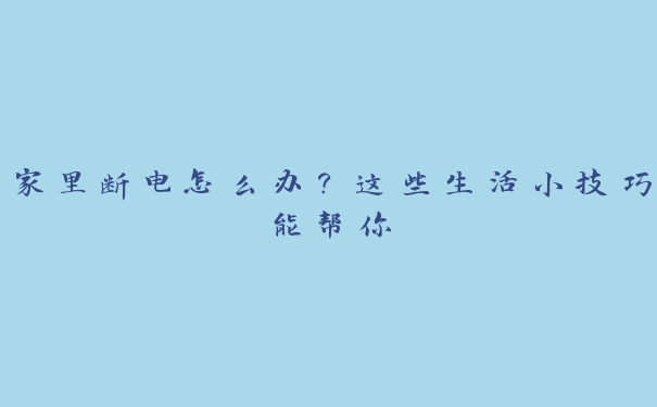 家里断电怎么办？这些生活小技巧能帮你