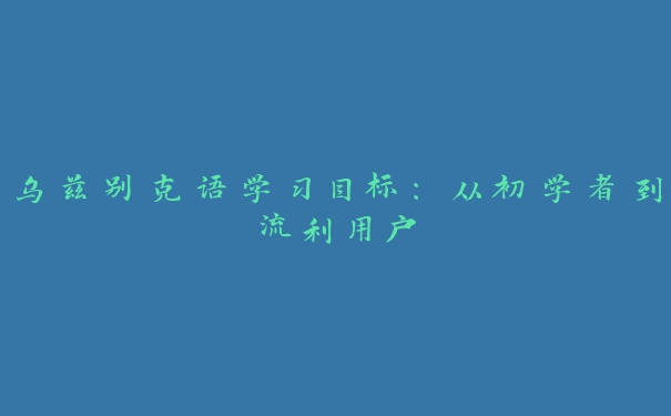 乌兹别克语学习目标：从初学者到流利用户