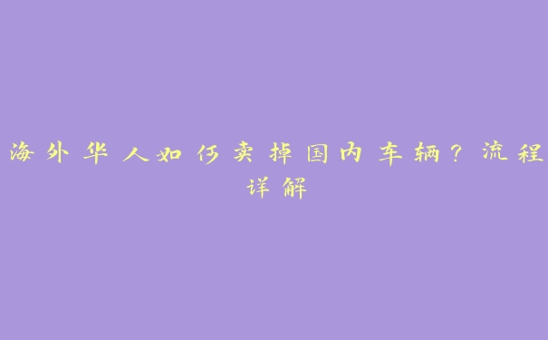 海外华人如何卖掉国内车辆？流程详解