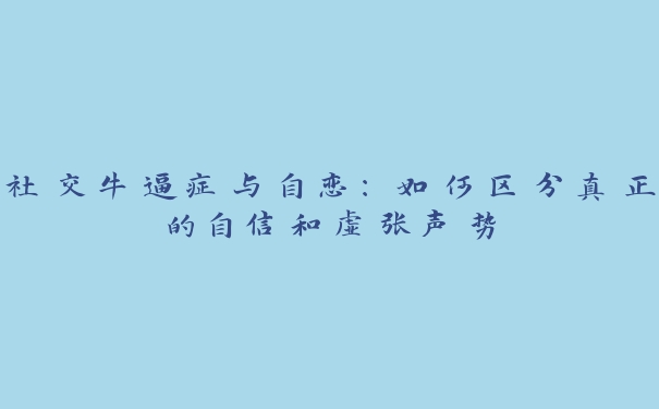 社交牛逼症与自恋：如何区分真正的自信和虚张声势